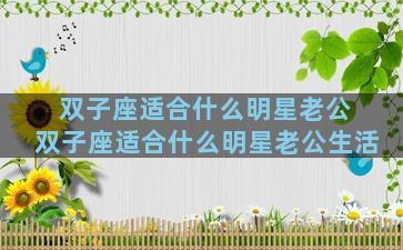 双子座适合什么明星老公 双子座适合什么明星老公生活